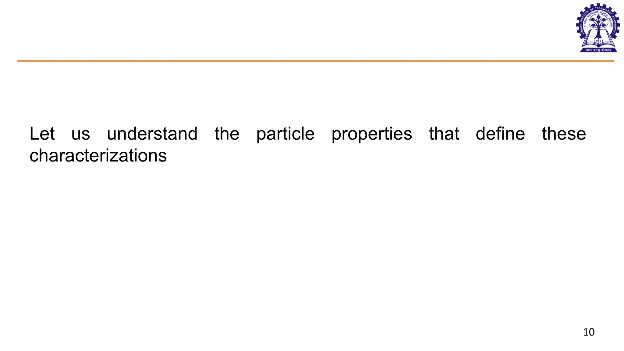 10
Let us understand the particle properties that define these
characterizations
 
