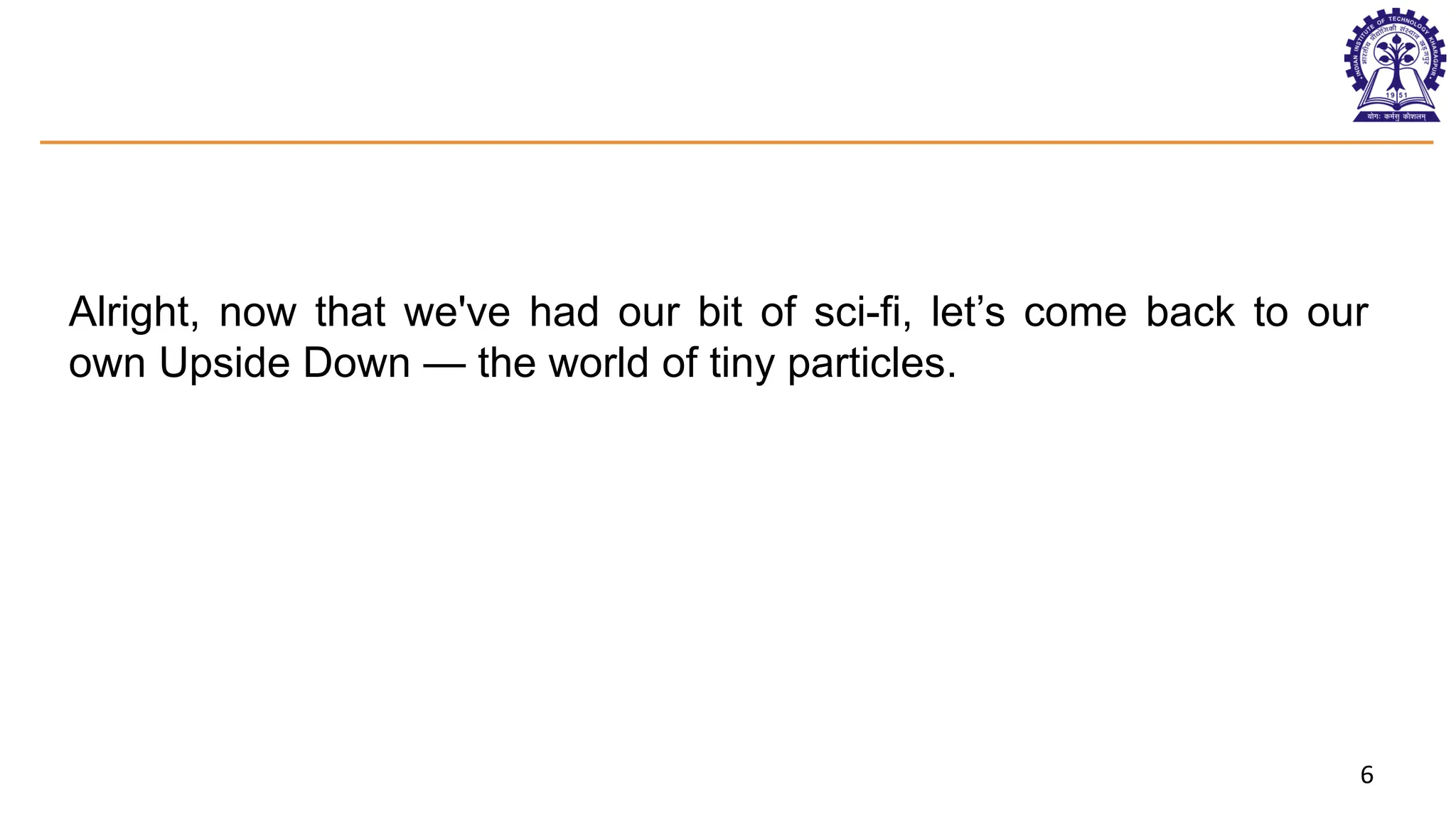 6
Alright, now that we've had our bit of sci-fi, let’s come back to our
own Upside Down — the world of tiny particles.
 