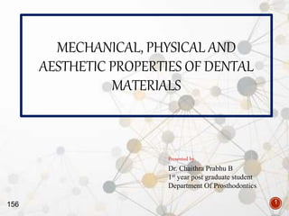 156
MECHANICAL, PHYSICAL AND
AESTHETIC PROPERTIES OF DENTAL
MATERIALS
1
Presented by,
Dr. Chaithra Prabhu B
1st year post graduate student
Department Of Prosthodontics
 