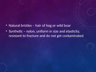 • Natural bristles – hair of hog or wild boar
• Synthetic – nylon, uniform in size and elasticity,
resistant to fracture and do not get contaminated
 