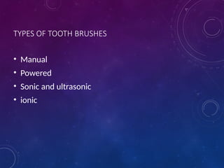 TYPES OF TOOTH BRUSHES
• Manual
• Powered
• Sonic and ultrasonic
• ionic
 