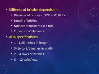 • Stiffness of bristles depends on-
• Diameter of bristles - .0035 – .0190 Inch
• Length of bristles
• Number of filaments in a tuft
• Curvature of filaments
• ADA specifications-
• 1 - 1.25 inches in length
• 5/16 to 3/8 inches in width
• 2 – 4 rows of bristles
• 5 – 12 tufts/row
 