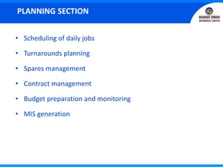 • Scheduling of daily jobs
• Turnarounds planning
• Spares management
• Contract management
• Budget preparation and monitoring
• MIS generation
PLANNING SECTION
 