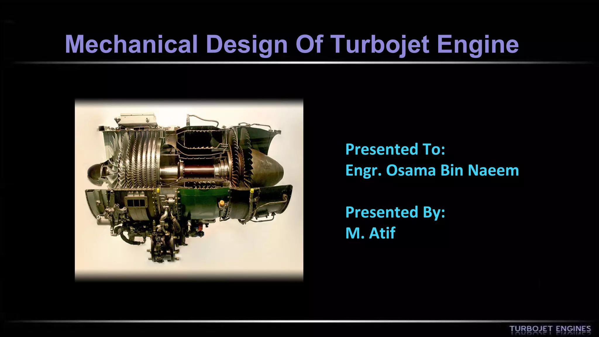 Mechanical DDeessiiggnn OOff TTuurrbboojjeett EEnnggiinnee 
Presented To: 
Engr. Osama Bin Naeem 
Presented By: 
M. Atif 
 