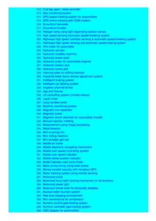312. Fuel tap open / close reminder
313. Gas monitoring system
314. GPS based tracking system for automobiles
315. GPS online tracking with GSM modem
316. Groundnut harvester
317. Groundnut thruster
318. Halogen lamp using light depending resistor sensor
319. High speed sensing automatic speed breaking system
320. Highways high speed (vehicle) sensing & automatic speed breaking system
321. Highways high speed sensing and automatic speed braking system
322. Hire meter for automobile
323. Hydraulic cylinder
324. Hydraulic noodles machine.
325. Hydraulic power pack
326. Hydraulic puller for automobile engines
327. Hydraulic scissor jack
328. Hydraulic screw jack
329. Indexing table for drilling machine
330. Industrial boiler flame remote adjustment system
331. Intelligent braking system
332. Intelligent car lighting system
333. Irrigation channel former
334. Jigs and fixtures
335. Lift controlling system (model) interact
336. Liquid mixer
337. Long handled wider
338. Machine monitoring system
339. Magnetic iron separator
340. Magnetic locker
341. Magnetic shock absorber for automobile (model)
342. Manual injection molding
343. Measurement using image processing
344. Metal detector
345. Mini crushing m/c
346. Mini milling machine
347. Mini portable gen-set
348. Mobile air cooler
349. Mobile electronic navigating mechanism
350. Mobile over speed controlling system
351. Mobile over speed indicator
352. Mobile wheel position indicator
353. Model highway road curve finder
354. Motor pump tuning using solar power
355. Money transfer security with miniature GPS
356. Motor tracking system using remote sensing
357. Motorized crane
358. Motorized focus light tracking mechanism (in all direction)
359. Motorized power jack
360. Motorized wheel chair for physically disabled
361. Musical water fountain system
362. New bust stopping arrangement
363. Non conventional air compressor
364. Numeric control gate locking system
365. Numeric controller gate locking system
366. OBD adapter for automobiles
 