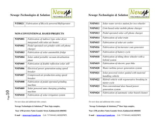 Newage Technologies & Solution Newage Technologies & Solution
For new ideas and additional titles contact: For new ideas and additional titles contact:
Newage Technologies & Solutions,2nd
floor Suja complex, Newage Technologies & Solutions,2nd
floor Suja complex,
Near ANB jewelers Nattu Gounder Street, Kallakurichi-6060202 Near ANB jewellers Nattu Gounder Street, Kallakurichi-6060202
E-mail : ntsnewage@gmail.com Cell: 7373894403, 8122227872 E-mail : ntsnewage@gmail.com Cell: 7373894403, 8122227872
Page10
NTH021 Fabrication of Bicycle powered Refrigerator
NON-CONVENTIONAL BASED PROJECTS
NMN001 Fabrication of indirect type solar dryer
integrated with solar air heater
NMN002 Pedal operated wet grinder with cell phone
charger
NMN003 Fabrication of solar automobile fridge
NMN004 Solar aided portable vacuum desalination
plant
NMN005 Fabrication of double reflection solar still
NMN006 Electrical power generation using speed
breaker
NMN007 Compressed air production using speed
breaker
NMN008 Fabrication of pedal operated grinding
machine
NMN009 Solar powered auto charging grinding
machine
NMN010 Fabrication of solar irrigation system
NMN011 Solar water service station for two wheeler
NMN012 Coin based solar mobile phone charger
NMN013 Pedal operated solar cell phone charger
NMN014 Fabrication of solar train
NMN015 Fabrication of solar air cooler
NMN016 Fabrication of incinerator cum generator
NMN017 Fabrication of battery cycle
NMN018 Fabrication of tilting three wheeler with a
hybrid system
NMN019 Fabrication of electric gear bike
NMN020 Water turbine power generation system
NMN021 Solar powered visitor guided with material
handling vehicle
NMN022 Hybrid vehicle with regenerative breaking in
motor cycle
NMN023 Non-conventional door based power
generation system
NMN024 Fabrication of automatic solar board cleaner
 