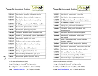 Newage Technologies & Solution Newage Technologies & Solution
For new ideas and additional titles contact: For new ideas and additional titles contact:
Newage Technologies & Solutions,2nd
floor Suja complex, Newage Technologies & Solutions,2nd
floor Suja complex,
Near ANB jewelers Nattu Gounder Street, Kallakurichi-6060202 Near ANB jewellers Nattu Gounder Street, Kallakurichi-6060202
E-mail : ntsnewage@gmail.com Cell: 7373894403, 8122227872 E-mail : ntsnewage@gmail.com Cell: 7373894403, 8122227872
Page3
NME058 Fabrication of six bar linkage mechanism
NME059 Fabrication of three axis electrical crane
NME060 Fabrication of automatic coconut cutting
machine
NME061 D & f of pneumatic auto feed drilling machine
NME062 Fabrication of mini milling machine
NME063 Fabrication of rotary gear pump
NME064 Automatic pneumatic sheet cutting machine
NME065 Motorized to save a child trapped in a borewell.
NME066 Fabrication of multi drill holder
NME067 Uniform length pvc pipe cutting machine
NME068 Fabrication of foot press hand washing
machine
NME069 Fabrication of switch board cutter
NME070 Design and fabrication of cam vice
NME071 Dress washing attachment in gym cycle
NME072 Fabrication of sand collecting vehicle
NME073 Fabrication of pneumatic trainer kit
NME074 Fabrication of coin separator machine
NME075 D & f of activated carbon manufacturing plant
NME076 CAM BASED SAND FILTER
NME077 Design and fabrication of sand mixer
NME078 Automatic break failure and engine over
heating alarm
NME079 Pneumatic material handling equipment
NME080 Fabrication of pneumatic quick return
mechanism
NME081 Power generation system by using pressure
retarded osmosis
NME082 Fabrication of sheet metal rolling machine
NME083 Fabrication of pneumatic multipurpose machine
NME084 Fabrication of potato chips making machine
NME085 Horizontal and vertical tiles cleaner
NME086 Automatic pneumatic grinding machine
NME087 Pneumatic paper cup making machine
 