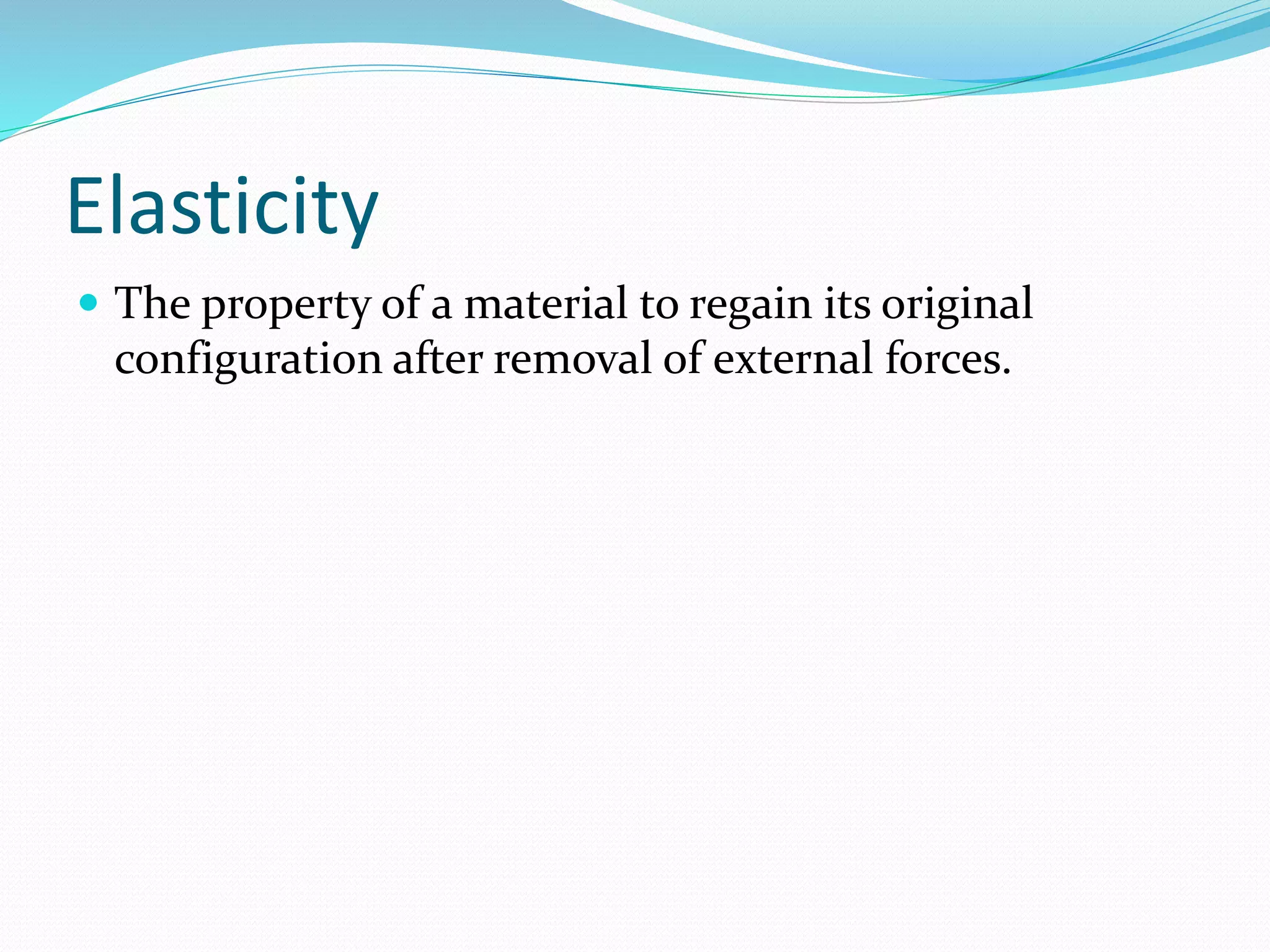Elasticity
 The property of a material to regain its original
configuration after removal of external forces.
 