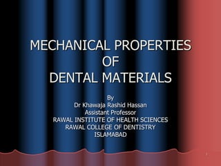 MECHANICAL PROPERTIES
         OF
  DENTAL MATERIALS
                     By
         Dr Khawaja Rashid Hassan
             Assistant Professor
   RAWAL INSTITUTE OF HEALTH SCIENCES
      RAWAL COLLEGE OF DENTISTRY
                ISLAMABAD


                                        1
 