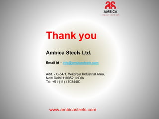 Thank you
Ambica Steels Ltd.
Email id – info@ambicasteels.com
Add. - C-54/1, Wazirpur Industrial Area,
New Delhi 110052, INDIA
Tel: +91 (11) 47034400
www.ambicasteels.com
 