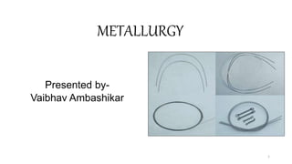 METALLURGY
Presented by-
Vaibhav Ambashikar
1
 