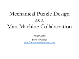Mechanical Puzzle Design
as a
Man-Machine Collaboration
Pavel Curtis
Pavel’s Puzzles
http://www.pavelspuzzles.com

 