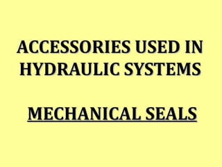 ACCESSORIES USED INACCESSORIES USED IN
HYDRAULIC SYSTEMSHYDRAULIC SYSTEMS
MECHANICAL SEALSMECHANICAL SEALS
 