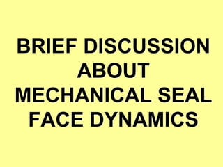 BRIEF DISCUSSION
ABOUT
MECHANICAL SEAL
FACE DYNAMICS
 