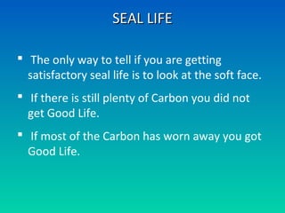 SEAL LIFESEAL LIFE
 The only way to tell if you are getting
satisfactory seal life is to look at the soft face.
 If there is still plenty of Carbon you did not
get Good Life.
 If most of the Carbon has worn away you got
Good Life.
 