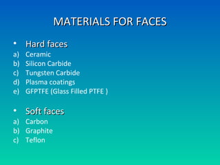 MATERIALS FOR FACESMATERIALS FOR FACES
• Hard facesHard faces
a) Ceramic
b) Silicon Carbide
c) Tungsten Carbide
d) Plasma coatings
e) GFPTFE (Glass Filled PTFE )
• Soft facesSoft faces
a) Carbon
b) Graphite
c) Teflon
 
