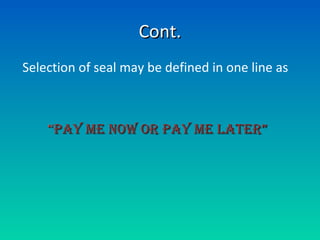 Cont.Cont.
Selection of seal may be defined in one line as
““PAY ME NOW OR PAY ME LATER”PAY ME NOW OR PAY ME LATER”
 