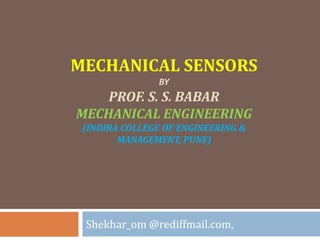 MECHANICAL SENSORS
BY
PROF. S. S. BABAR
MECHANICAL ENGINEERING
(INDIRA COLLEGE OF ENGINEERING &
MANAGEMENT, PUNE)
Shekhar_om @rediffmail.com,
 