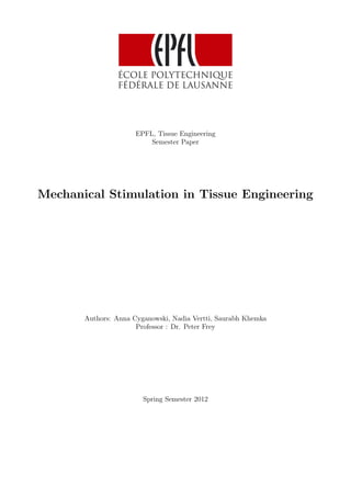 EPFL, Tissue Engineering
Semester Paper
Mechanical Stimulation in Tissue Engineering
Authors: Anna Cyganowski, Nadia Vertti, Saurabh Khemka
Professor : Dr. Peter Frey
Spring Semester 2012
 