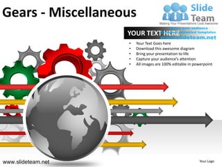 Gears - Miscellaneous
                    YOUR TEXT HERE
                    •   Your Text Goes here
                    •   Download this awesome diagram
                    •   Bring your presentation to life
                    •   Capture your audience’s attention
                    •   All images are 100% editable in powerpoint




www.slideteam.net                                         Your Logo
 