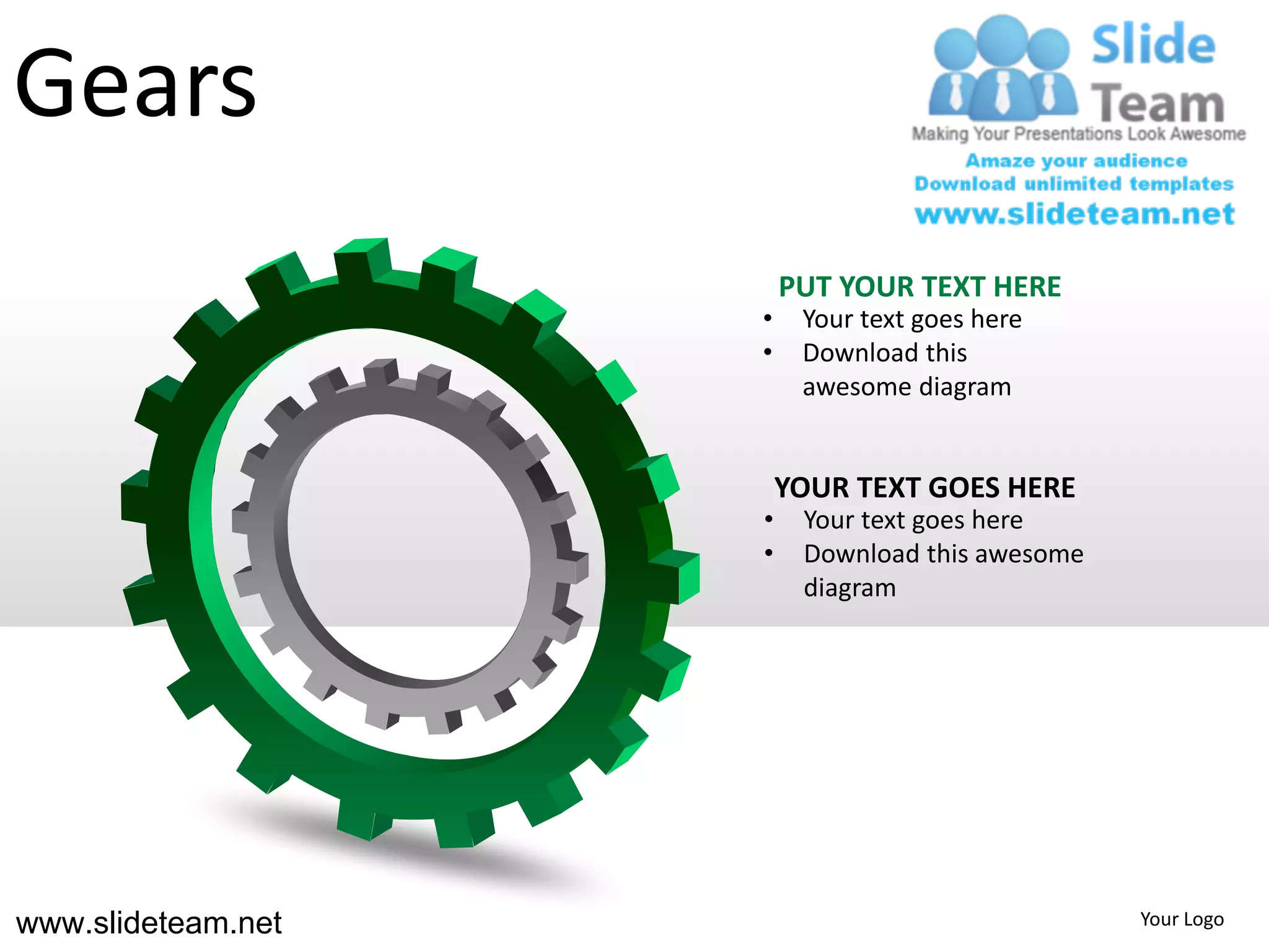 Gears
                        PUT YOUR TEXT HERE
                    •    Your text goes here
                    •    Download this
                         awesome diagram


                        YOUR TEXT GOES HERE
                    •    Your text goes here
                    •    Download this awesome
                         diagram




www.slideteam.net                                Your Logo
 