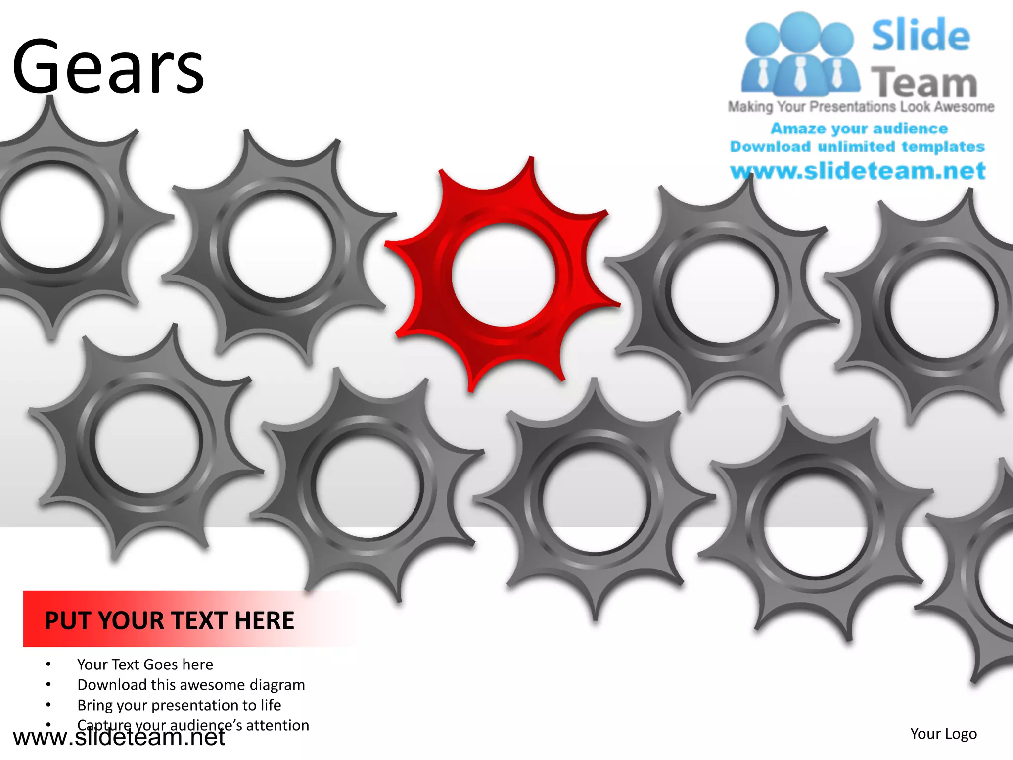 Gears




  PUT YOUR TEXT HERE
  •   Your Text Goes here
  •   Download this awesome diagram
  •   Bring your presentation to life
  •   Capture your audience’s attention
www.slideteam.net                         Your Logo
 