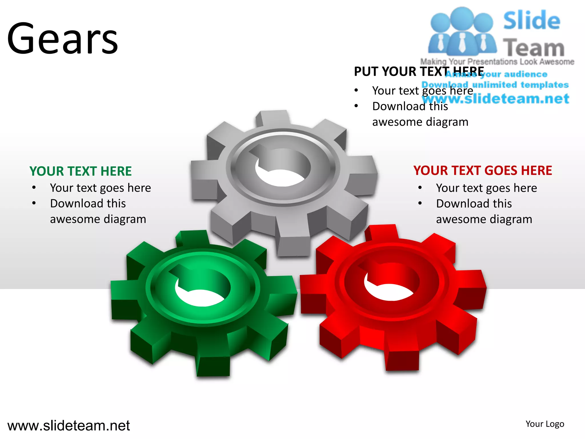 Gears                        PUT YOUR TEXT HERE
                             •   Your text goes here
                             •   Download this
                                 awesome diagram


   YOUR TEXT HERE                       YOUR TEXT GOES HERE
   •   Your text goes here               •   Your text goes here
   •   Download this                     •   Download this
       awesome diagram                       awesome diagram




www.slideteam.net                                            Your Logo
 