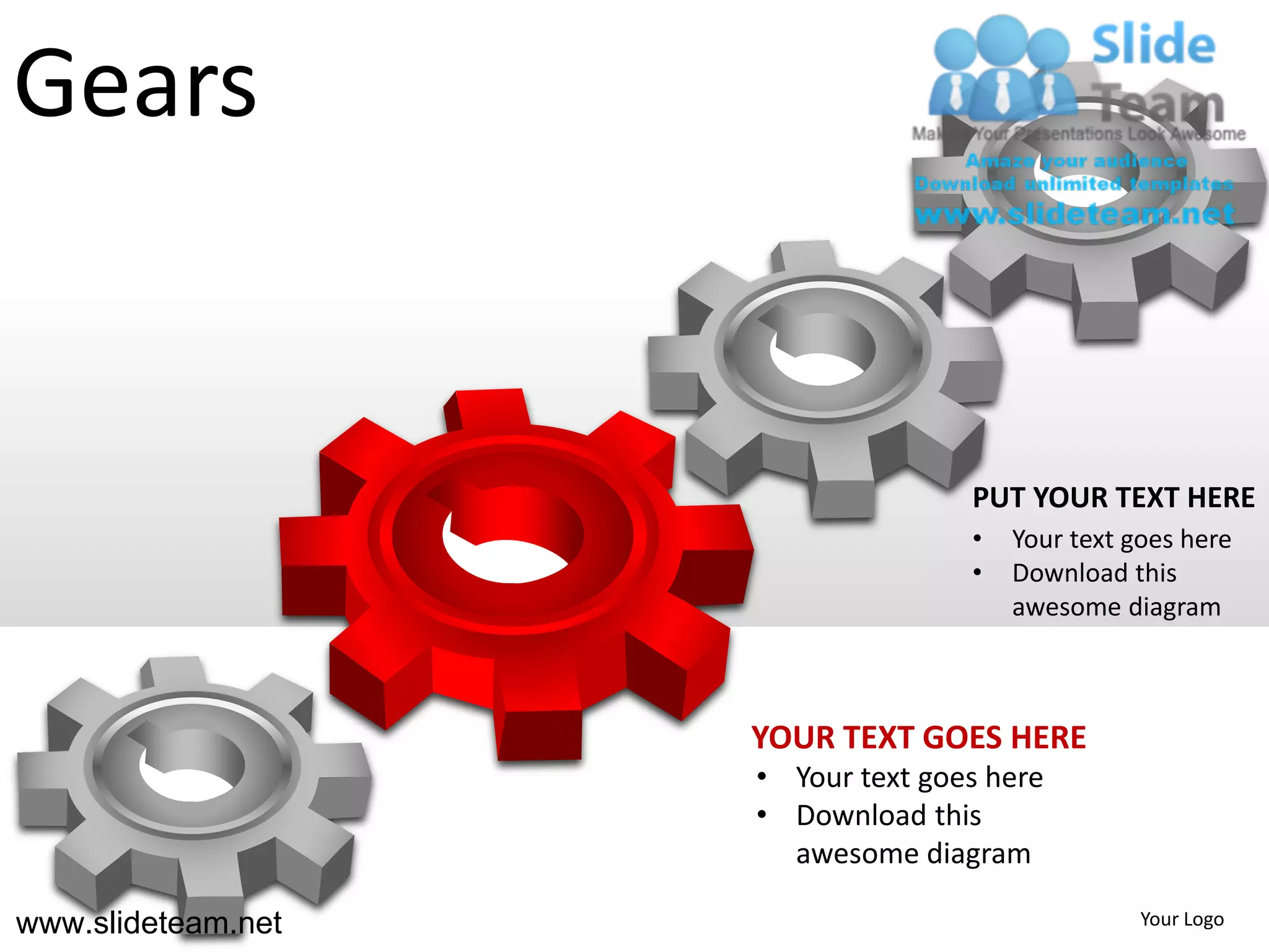 Gears


                                   PUT YOUR TEXT HERE
                                   •   Your text goes here
                                   •   Download this
                                       awesome diagram



                    YOUR TEXT GOES HERE
                    • Your text goes here
                    • Download this
                      awesome diagram

www.slideteam.net                                 Your Logo
 