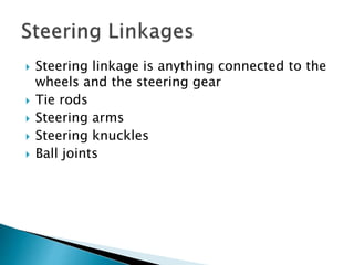  Steering linkage is anything connected to the
wheels and the steering gear
 Tie rods
 Steering arms
 Steering knuckles
 Ball joints
 