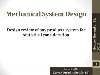 Design review of any product/ system for
statistical consideration

Monday, November 11,
2013

Mechanical System Design

1
Presented By:

Kuwar Sushil Ashok(B-88)

 