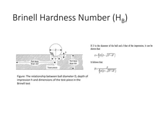 Brinell Hardness Number (HB)
Figure: The relationship between ball diameter D, depth of
impression h and dimensions of the test-piece in the
Brinell test
 