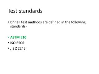Test standards
• Brinell test methods are defined in the following
standards-
• ASTM E10
• ISO 6506
• JIS Z 2243
 