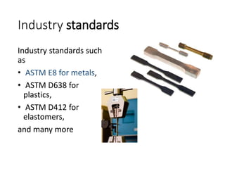 Industry standards
Industry standards such
as
• ASTM E8 for metals,
• ASTM D638 for
plastics,
• ASTM D412 for
elastomers,
and many more
 