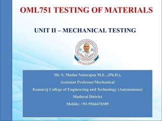 OML751 TESTING OF MATERIALS
UNIT II – MECHANICAL TESTING
Mr. S. Muthu Natarajan M.E., (Ph.D.),
Assistant Professor/Mechanical
Kamaraj College of Engineering and Technology (Autonomous)
Madurai District
Mobile: +91-9566470389
 