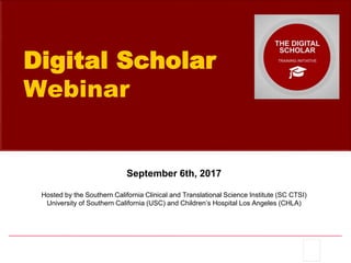 Digital Scholar
Webinar
September 6th, 2017
Hosted by the Southern California Clinical and Translational Science Institute (SC CTSI)
University of Southern California (USC) and Children’s Hospital Los Angeles (CHLA)
 