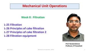 Mechanical Unit Operations
10/17/2022 Mechanical unit operation - NPTEL 1
Week 8 : Filtration
L-25 Filtration
L-26 Principles of cake filtration
L-27 Principles of cake filtration 2
L-28 Filtration equipment
Prof. Nanda Kishore
Professor, IIT Guwahati
 