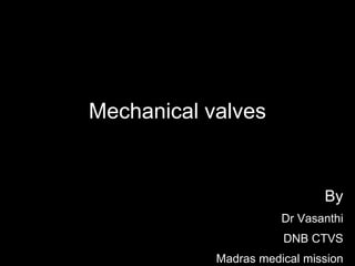 Mechanical valves
By
Dr Vasanthi
DNB CTVS
Madras medical mission
 