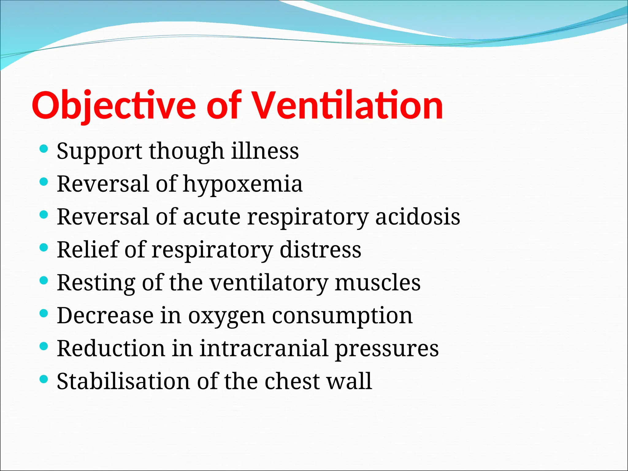 Objective of Ventilation
 Support though illness
 Reversal of hypoxemia
 Reversal of acute respiratory acidosis
 Relief of respiratory distress
 Resting of the ventilatory muscles
 Decrease in oxygen consumption
 Reduction in intracranial pressures
 Stabilisation of the chest wall
 