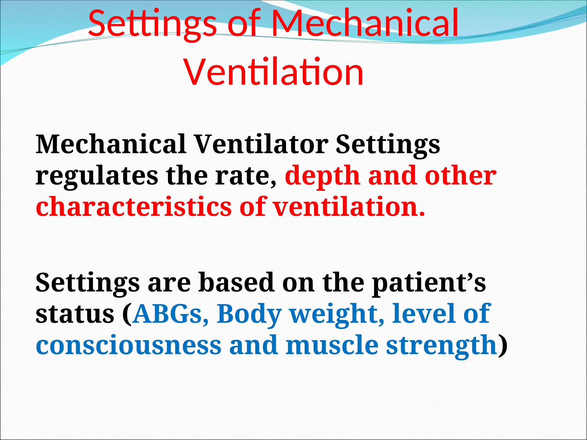 Settings of Mechanical
Ventilation
Mechanical Ventilator Settings
regulates the rate, depth and other
characteristics of ventilation.
Settings are based on the patient’s
status (ABGs, Body weight, level of
consciousness and muscle strength)
 