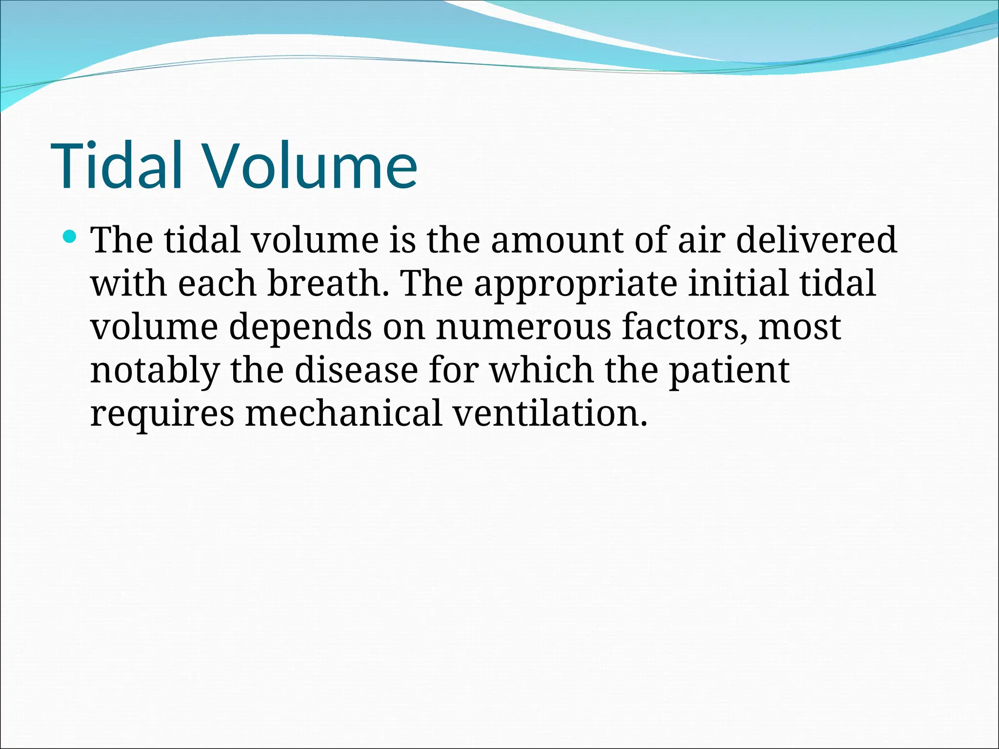 Tidal Volume
 The tidal volume is the amount of air delivered
with each breath. The appropriate initial tidal
volume depends on numerous factors, most
notably the disease for which the patient
requires mechanical ventilation.
 