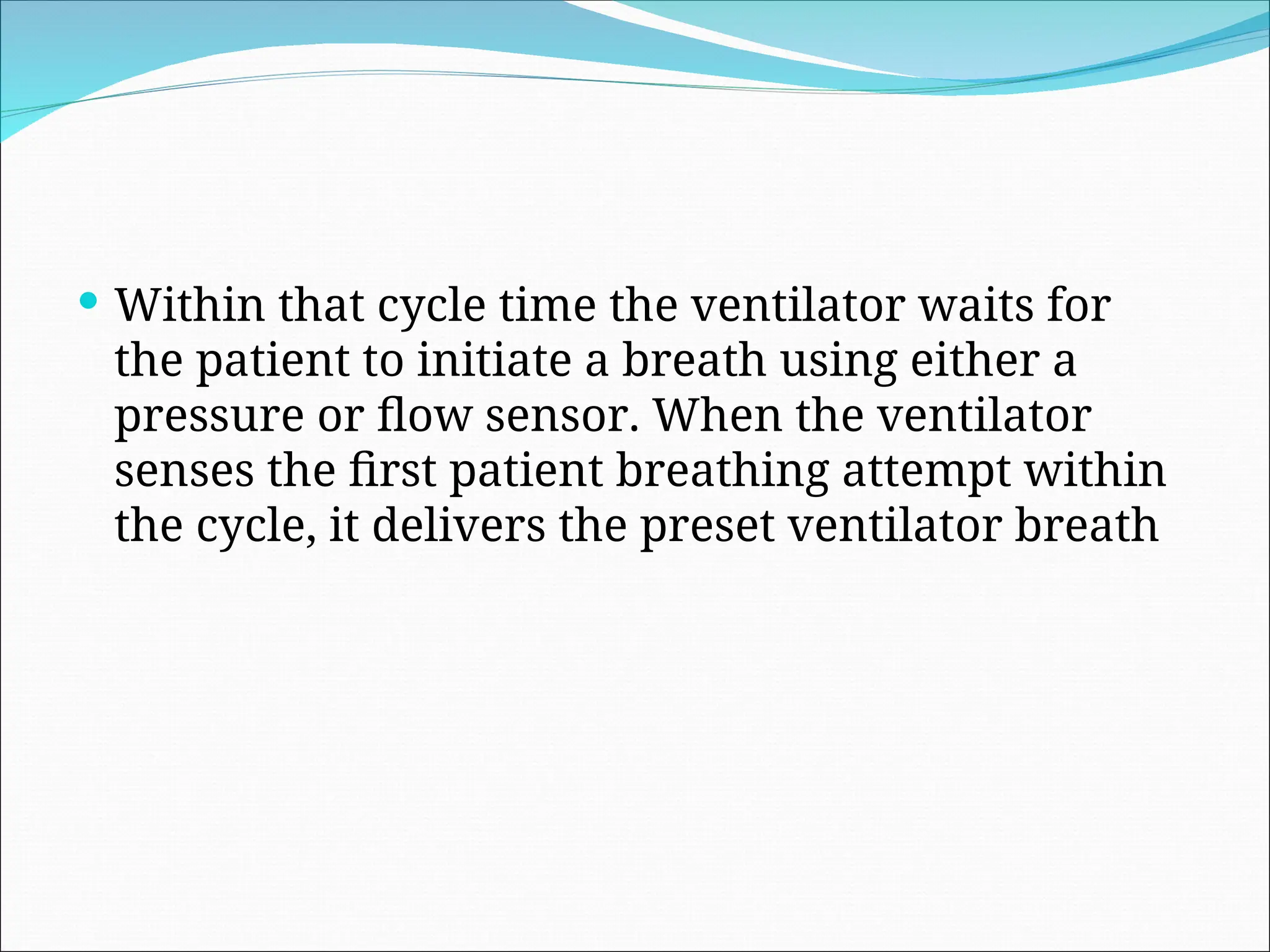  Within that cycle time the ventilator waits for
the patient to initiate a breath using either a
pressure or flow sensor. When the ventilator
senses the first patient breathing attempt within
the cycle, it delivers the preset ventilator breath
 