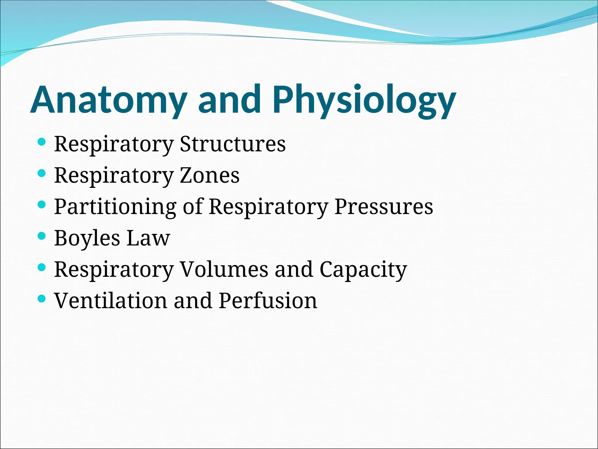 Anatomy and Physiology
 Respiratory Structures
 Respiratory Zones
 Partitioning of Respiratory Pressures
 Boyles Law
 Respiratory Volumes and Capacity
 Ventilation and Perfusion
 