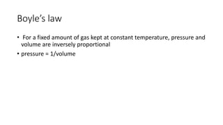 Boyle’s law
• For a fixed amount of gas kept at constant temperature, pressure and
volume are inversely proportional
• pressure = 1/volume
 