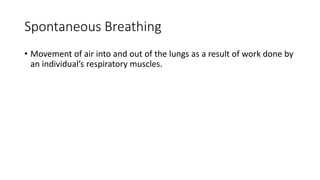 Spontaneous Breathing
• Movement of air into and out of the lungs as a result of work done by
an individual’s respiratory muscles.
 