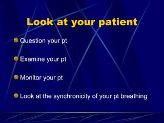 Look at your patient Question your pt Examine your pt Monitor your pt Look at the synchronicity of your pt breathing 