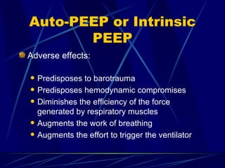 Auto-PEEP or Intrinsic PEEP Adverse effects: Predisposes to barotrauma Predisposes hemodynamic compromises Diminishes the efficiency of the force generated by respiratory muscles Augments the work of breathing Augments the effort to trigger the ventilator 