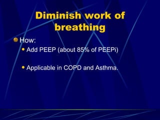 Diminish work of breathing How:  Add PEEP (about 85% of PEEPi) Applicable in COPD and Asthma.  