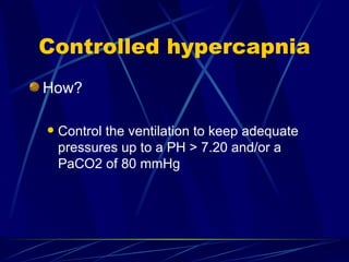 Controlled hypercapnia How? Control the ventilation to keep adequate pressures up to a PH > 7.20 and/or a PaCO2 of 80 mmHg 