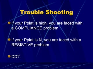 Trouble Shooting If your Pplat is high, you are faced with a COMPLIANCE problem If your Pplat is N, you are faced with a RESISTIVE problem DD? 