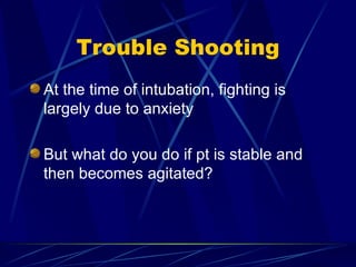 Trouble Shooting At the time of intubation, fighting is largely due to anxiety But what do you do if pt is stable and then becomes agitated? 